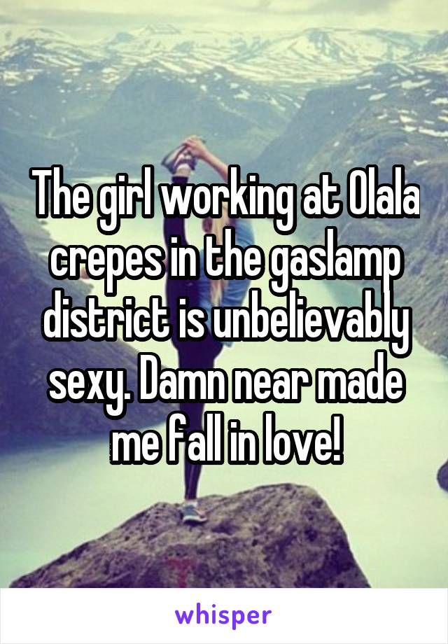 The girl working at Olala crepes in the gaslamp district is unbelievably sexy. Damn near made me fall in love!