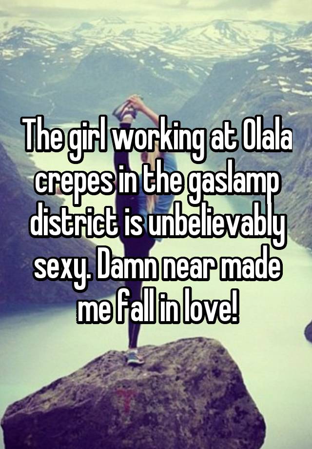 The girl working at Olala crepes in the gaslamp district is unbelievably sexy. Damn near made me fall in love!