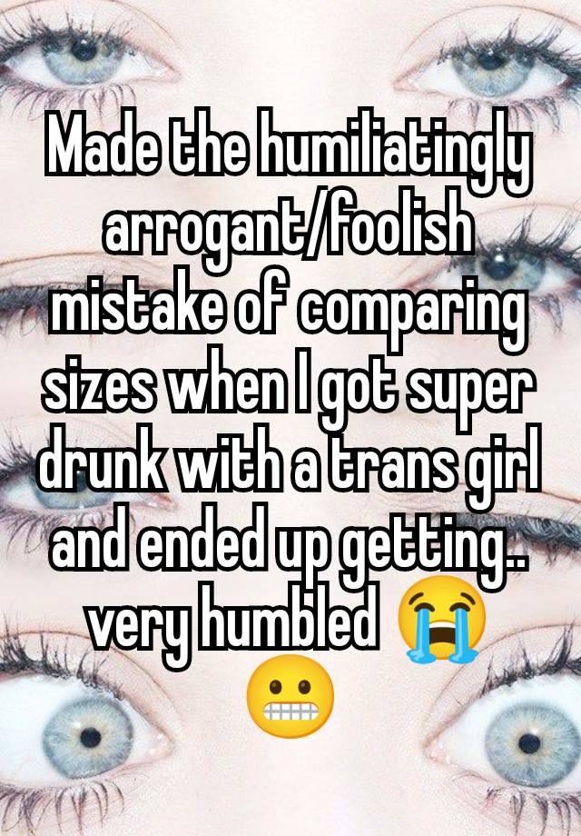 Made the humiliatingly arrogant/foolish mistake of comparing sizes when I got super drunk with a trans girl and ended up getting.. very humbled 😭 😬