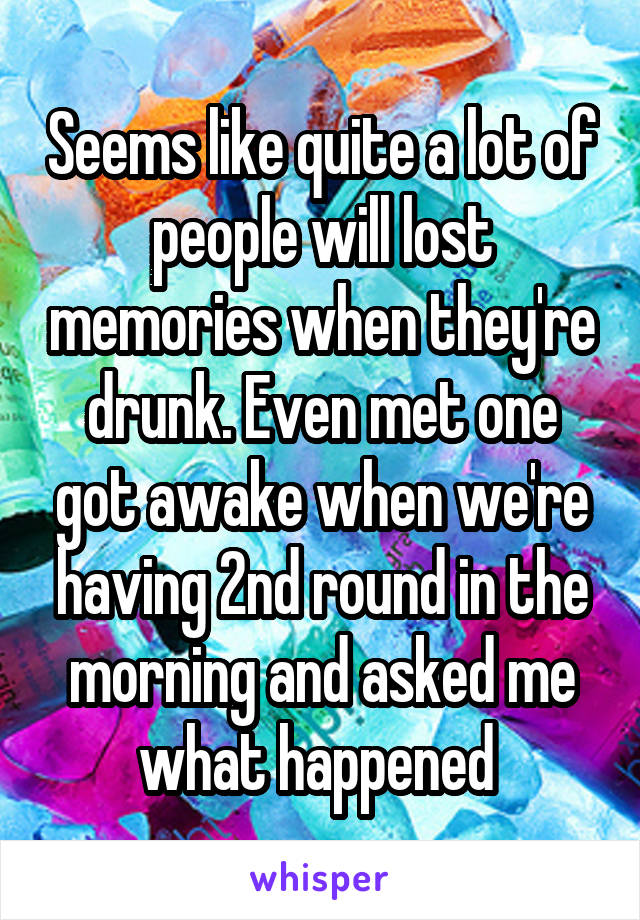 Seems like quite a lot of people will lost memories when they're drunk. Even met one got awake when we're having 2nd round in the morning and asked me what happened 