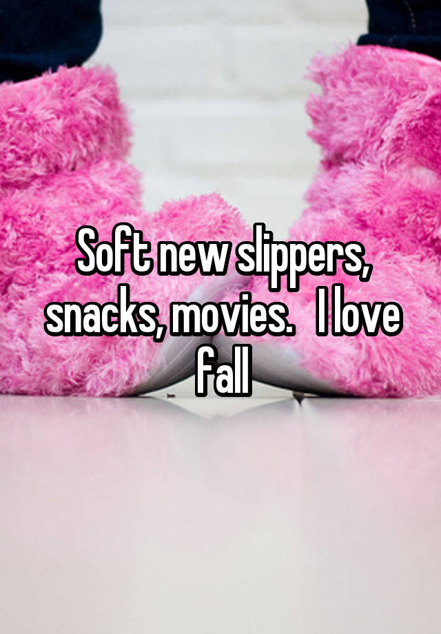 Soft new slippers, snacks, movies.   I love fall