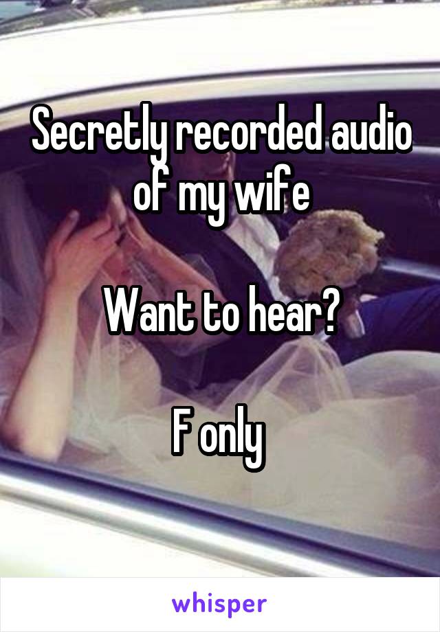 Secretly recorded audio of my wife

Want to hear?

F only 
