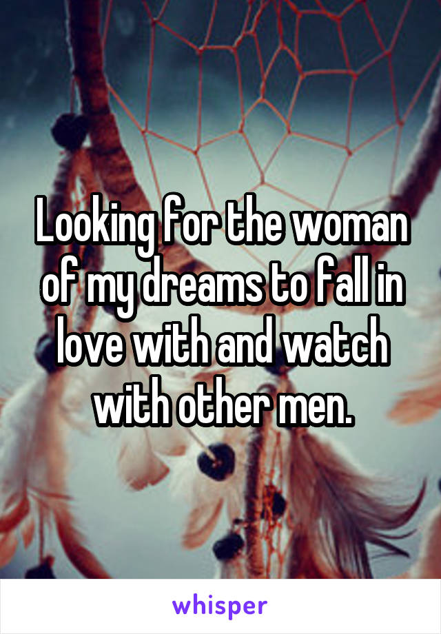 Looking for the woman of my dreams to fall in love with and watch with other men.