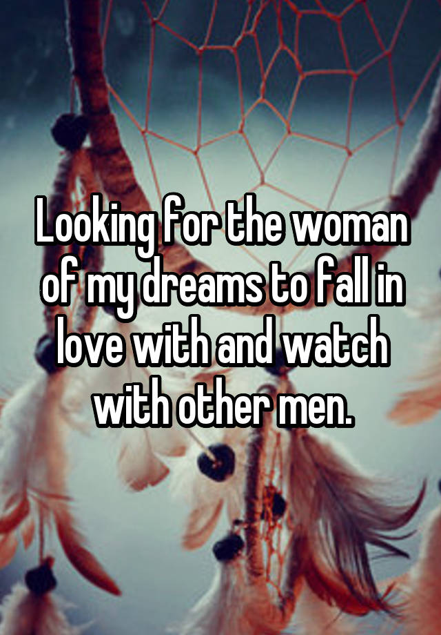 Looking for the woman of my dreams to fall in love with and watch with other men.