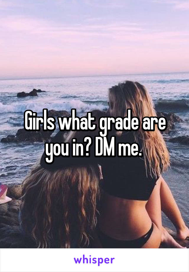 Girls what grade are you in? DM me. 