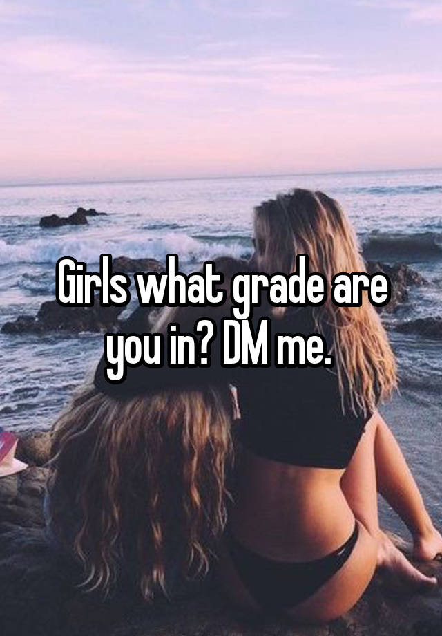 Girls what grade are you in? DM me. 