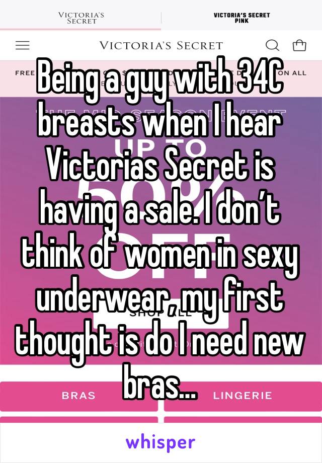 Being a guy with 34C breasts when I hear Victorias Secret is having a sale. I don’t think of women in sexy underwear, my first thought is do I need new bras…