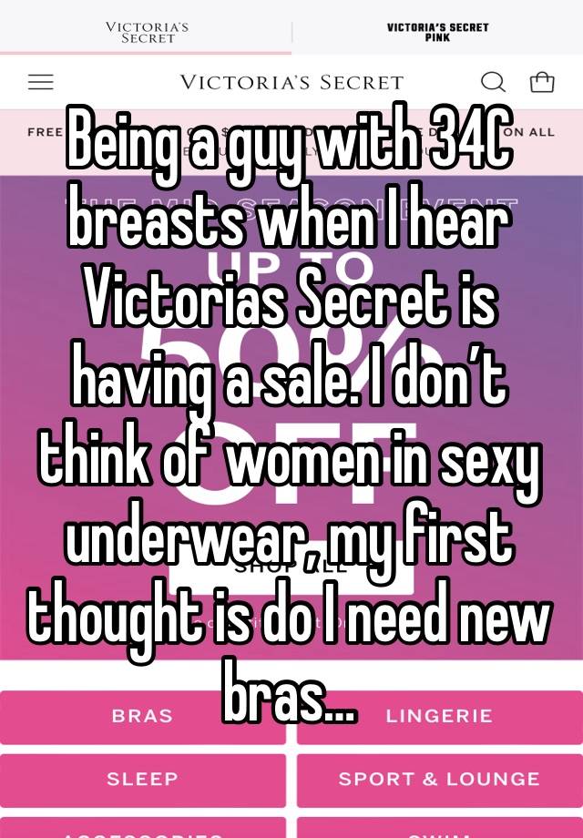 Being a guy with 34C breasts when I hear Victorias Secret is having a sale. I don’t think of women in sexy underwear, my first thought is do I need new bras…