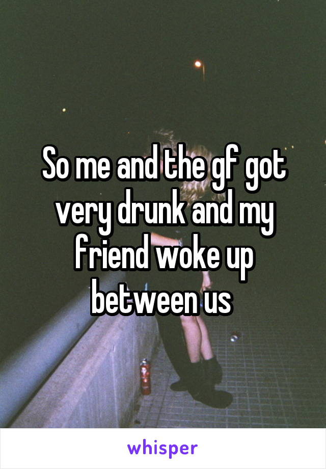 So me and the gf got very drunk and my friend woke up between us 