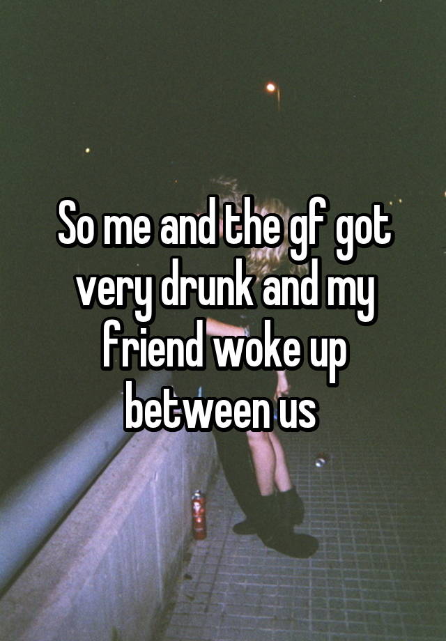 So me and the gf got very drunk and my friend woke up between us 