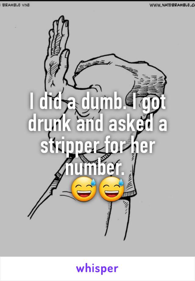 I did a dumb. I got drunk and asked a stripper for her number. 
😅😅