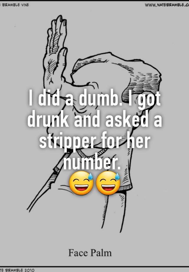 I did a dumb. I got drunk and asked a stripper for her number. 
😅😅