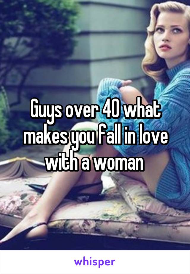 Guys over 40 what makes you fall in love with a woman 