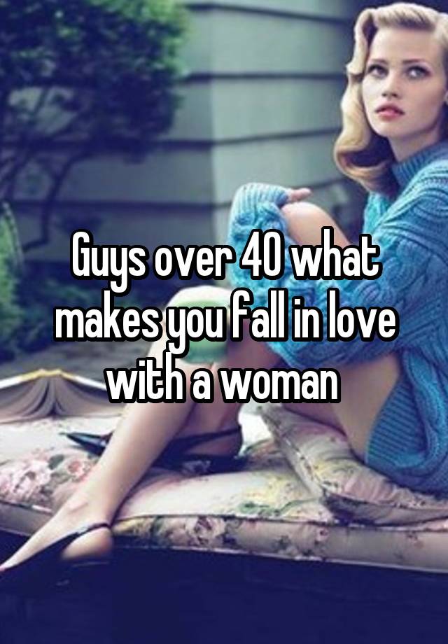 Guys over 40 what makes you fall in love with a woman 