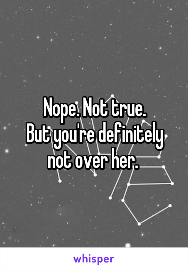 Nope. Not true.
But you're definitely not over her. 