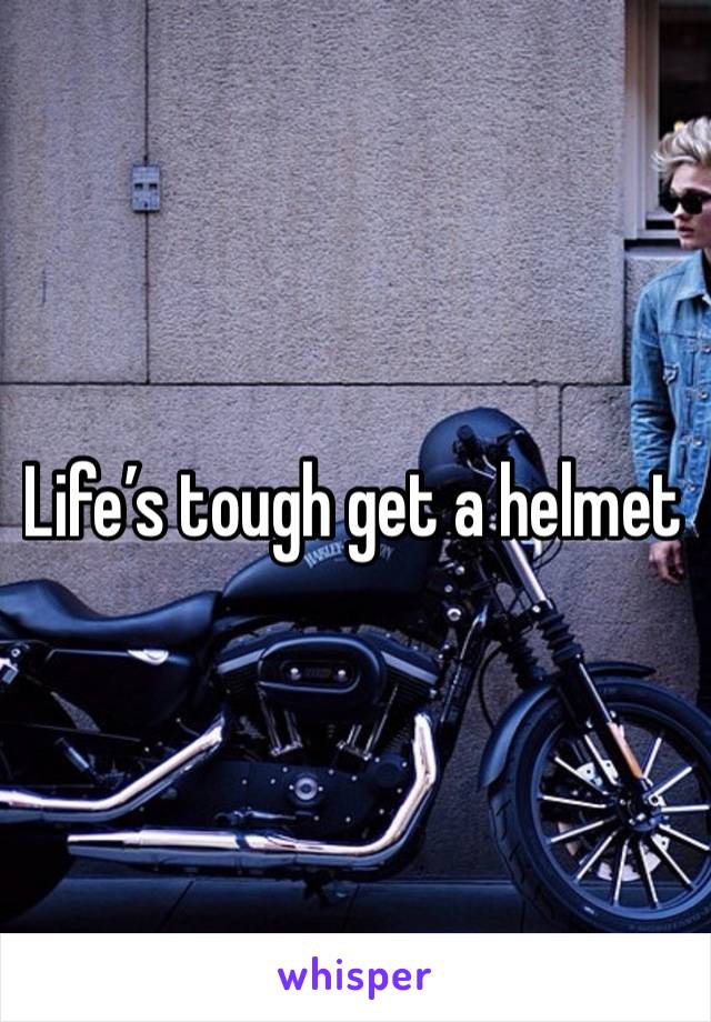 Life’s tough get a helmet 