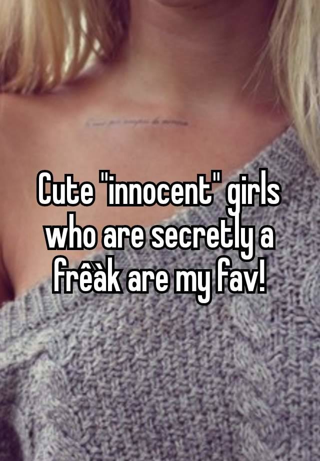 Cute "innocent" girls who are secretly a frêàk are my fav!