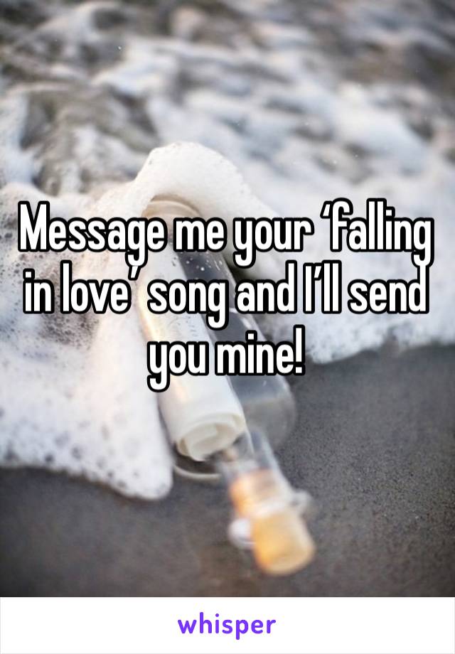 Message me your ‘falling in love’ song and I’ll send you mine!
