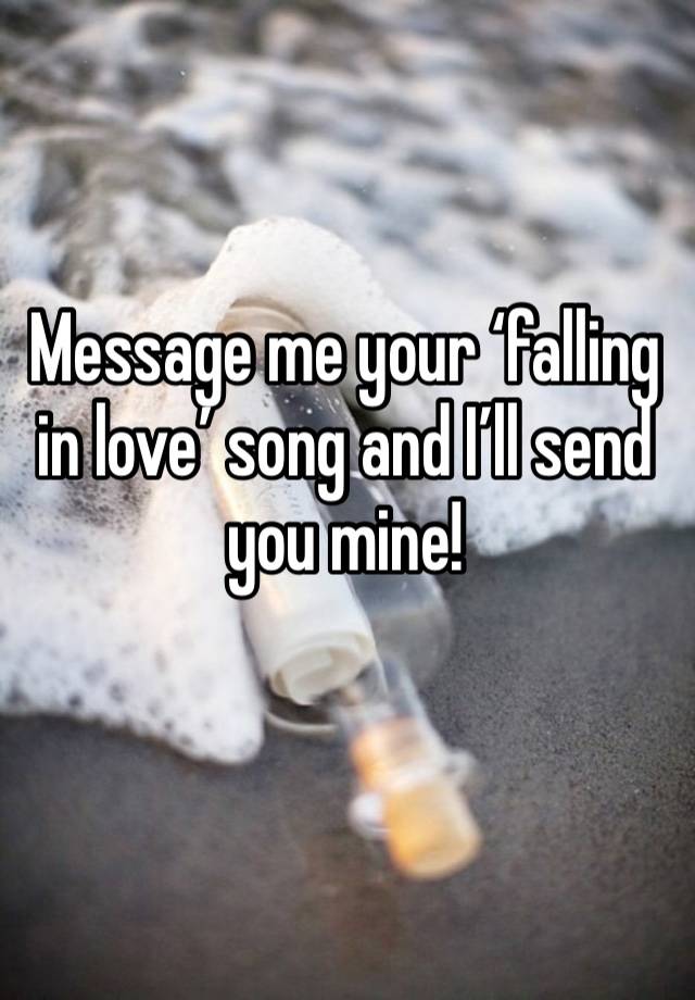 Message me your ‘falling in love’ song and I’ll send you mine!
