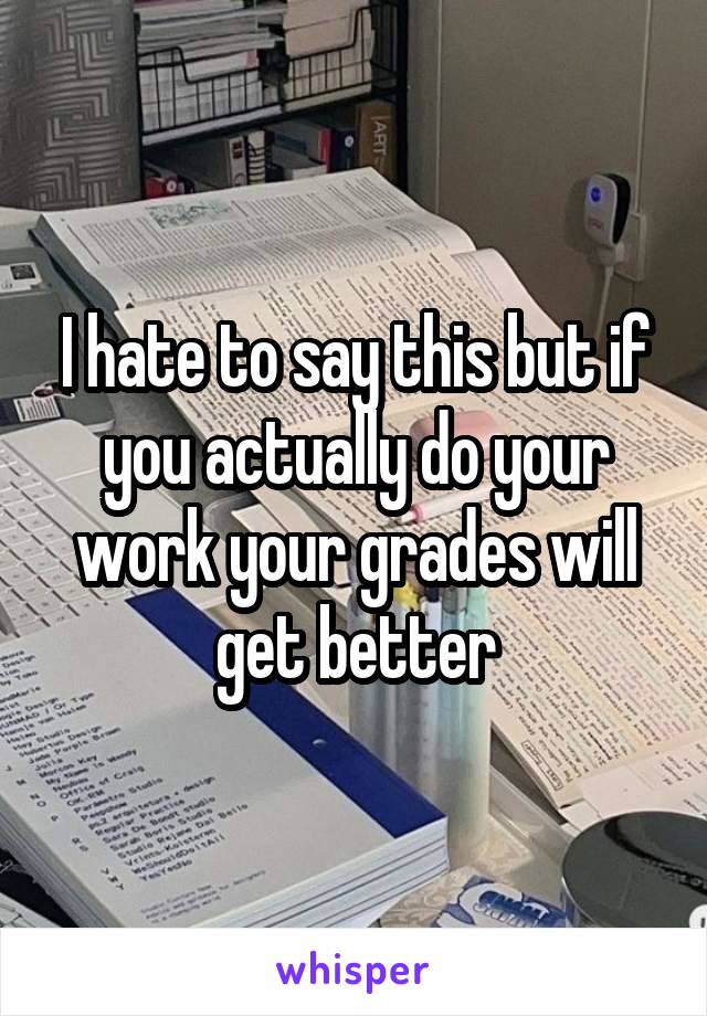 I hate to say this but if you actually do your work your grades will get better