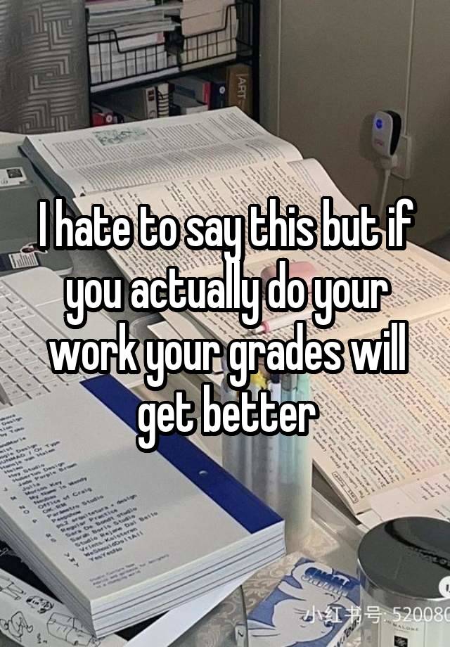 I hate to say this but if you actually do your work your grades will get better