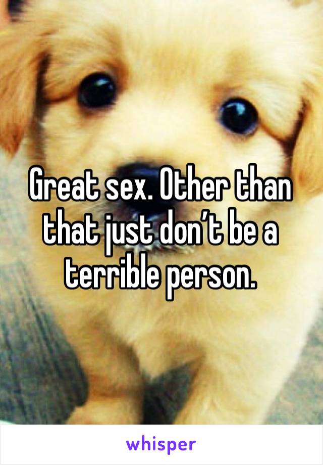 Great sex. Other than that just don’t be a terrible person. 