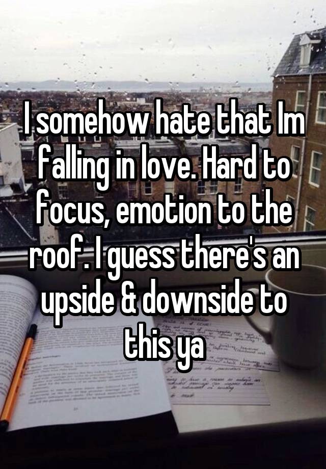 I somehow hate that Im falling in love. Hard to focus, emotion to the roof. I guess there's an upside & downside to this ya