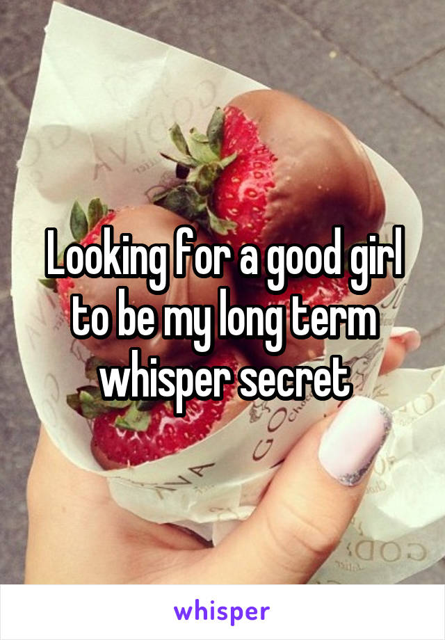 Looking for a good girl to be my long term whisper secret