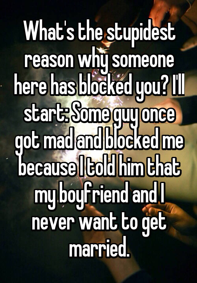 What's the stupidest reason why someone here has blocked you? I'll start: Some guy once got mad and blocked me because I told him that my boyfriend and I never want to get married.