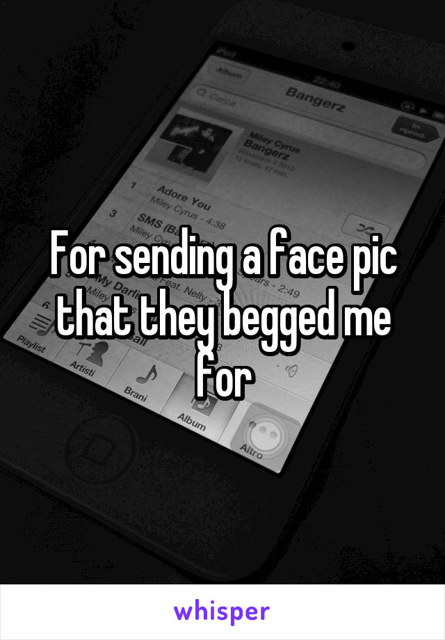 For sending a face pic that they begged me for