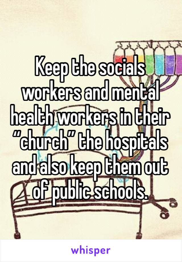 Keep the socials workers and mental health workers in their “church” the hospitals and also keep them out of public schools.