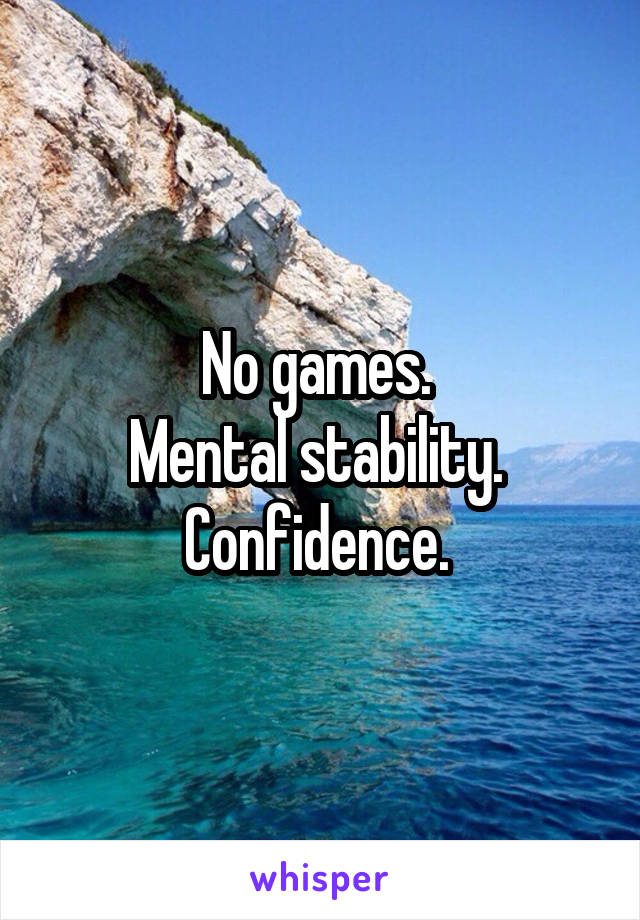 No games. 
Mental stability. 
Confidence. 