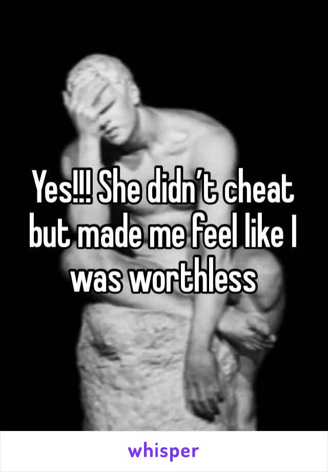 Yes!!! She didn’t cheat but made me feel like I was worthless