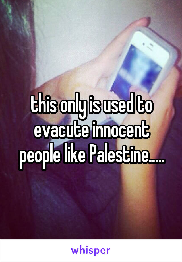 this only is used to evacute innocent people like Palestine.....