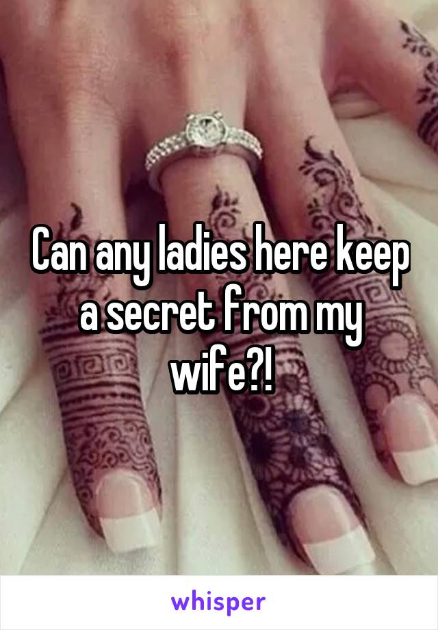 Can any ladies here keep a secret from my wife?!