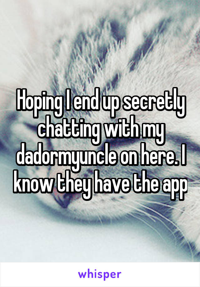 Hoping I end up secretly chatting with my dadormyuncle on here. I know they have the app