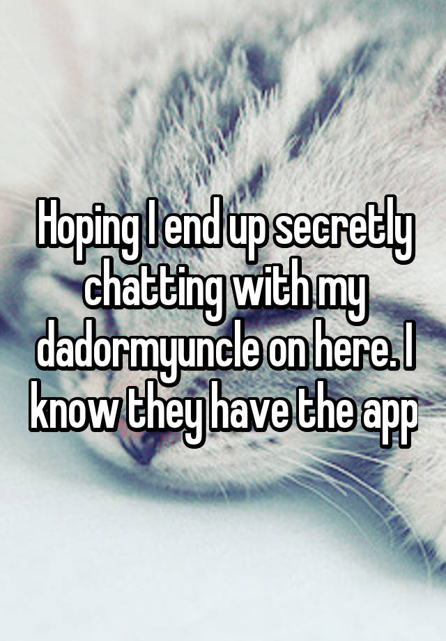 Hoping I end up secretly chatting with my dadormyuncle on here. I know they have the app