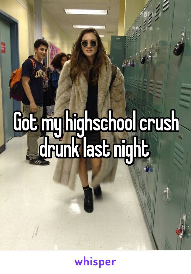 Got my highschool crush drunk last night 