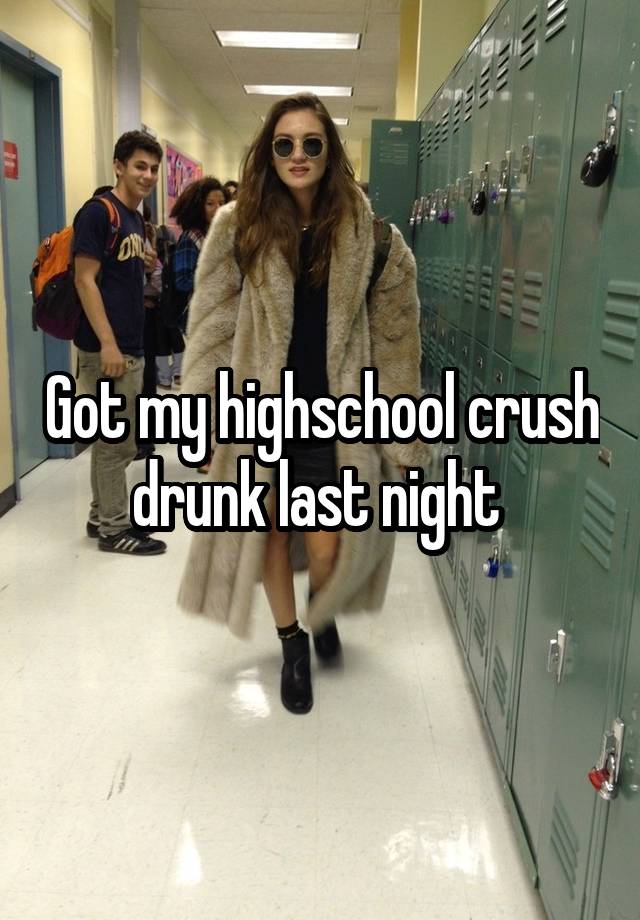 Got my highschool crush drunk last night 