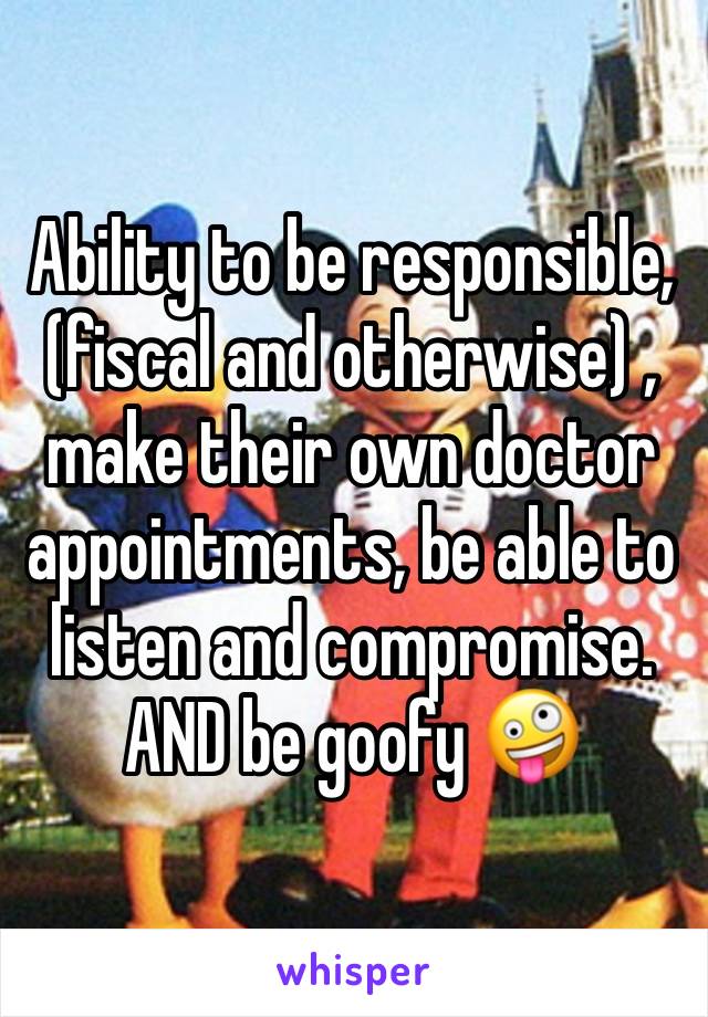 Ability to be responsible, (fiscal and otherwise) , make their own doctor appointments, be able to listen and compromise. AND be goofy 🤪 