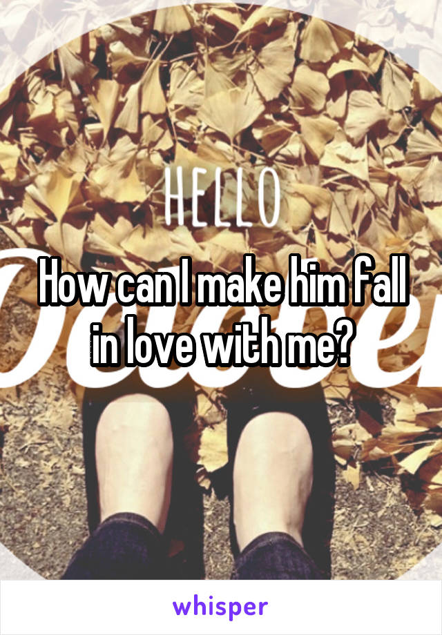 How can I make him fall in love with me?