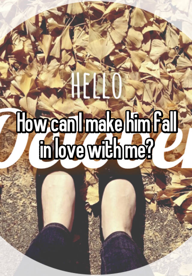 How can I make him fall in love with me?