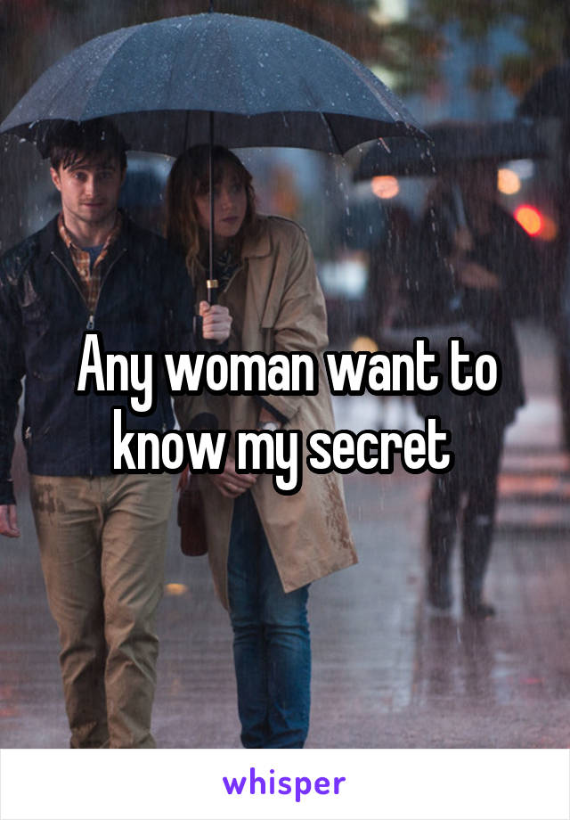 Any woman want to know my secret 