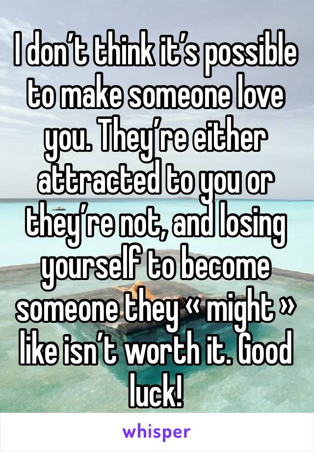 I don’t think it’s possible to make someone love you. They’re either attracted to you or they’re not, and losing yourself to become someone they « might » like isn’t worth it. Good luck! 