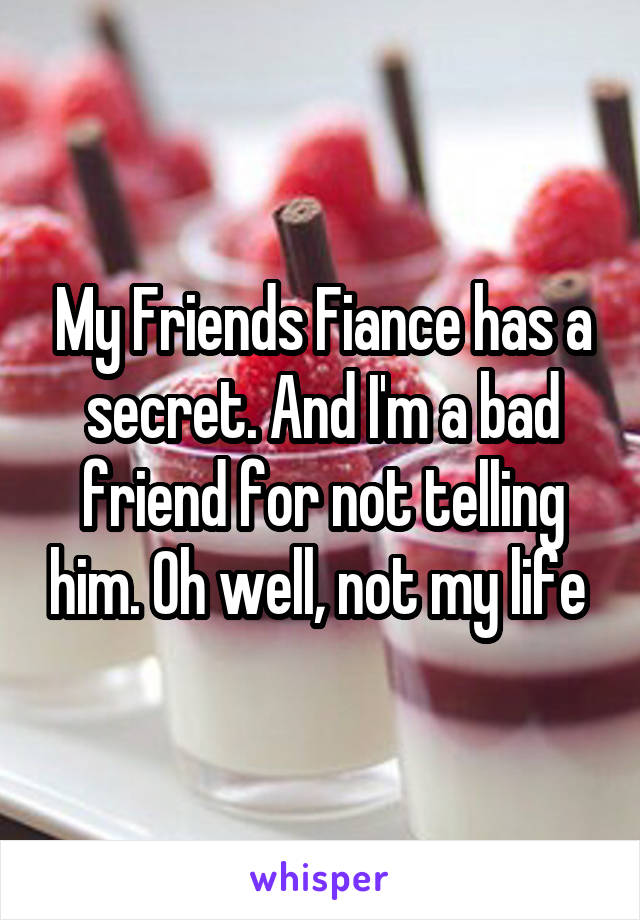 My Friends Fiance has a secret. And I'm a bad friend for not telling him. Oh well, not my life 