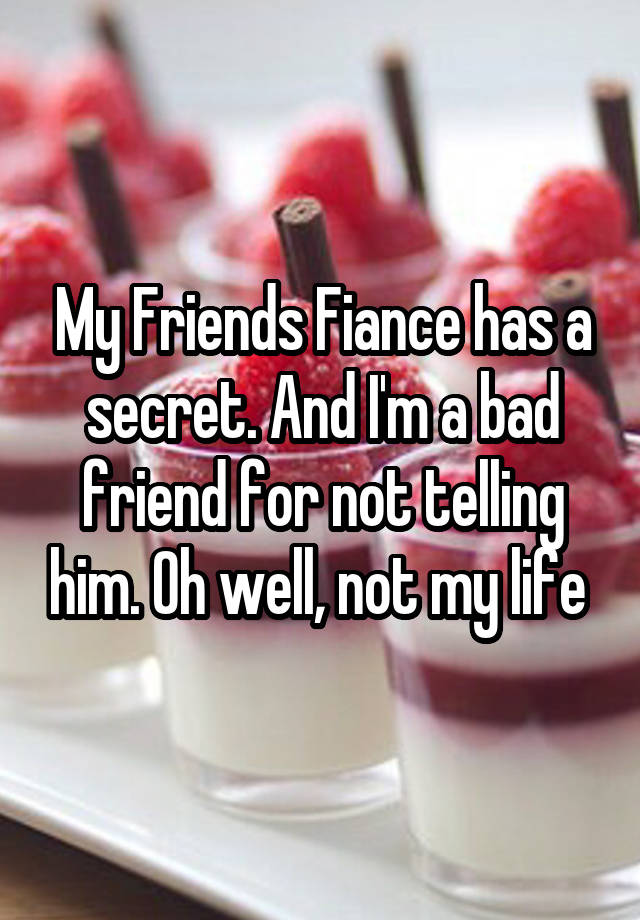 My Friends Fiance has a secret. And I'm a bad friend for not telling him. Oh well, not my life 