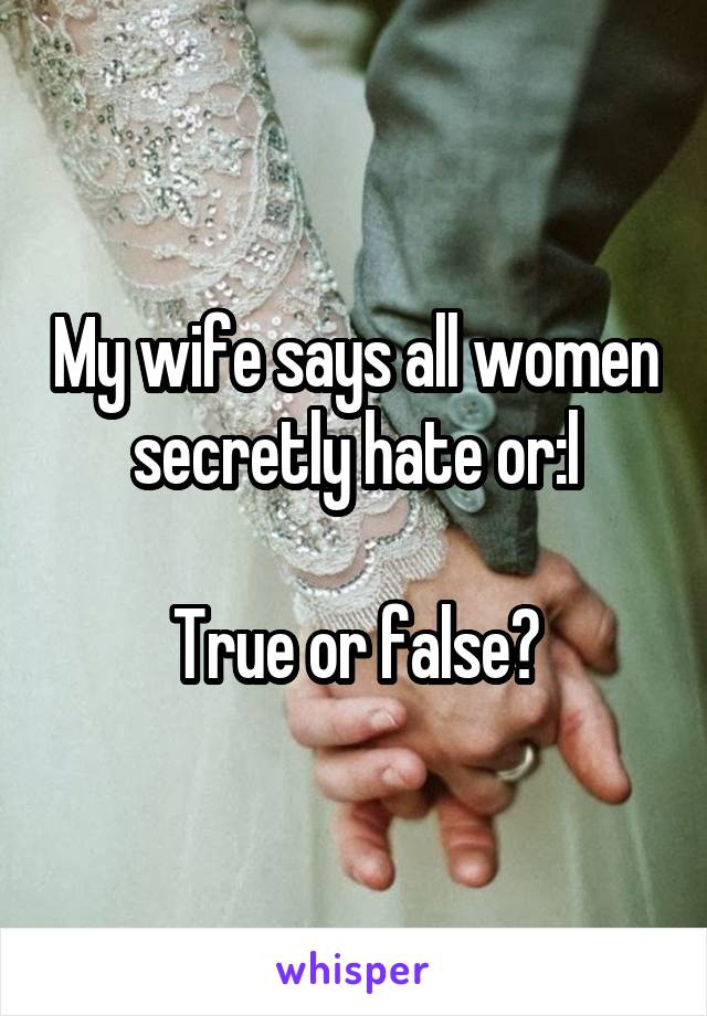 My wife says all women secretly hate or:l

True or false?