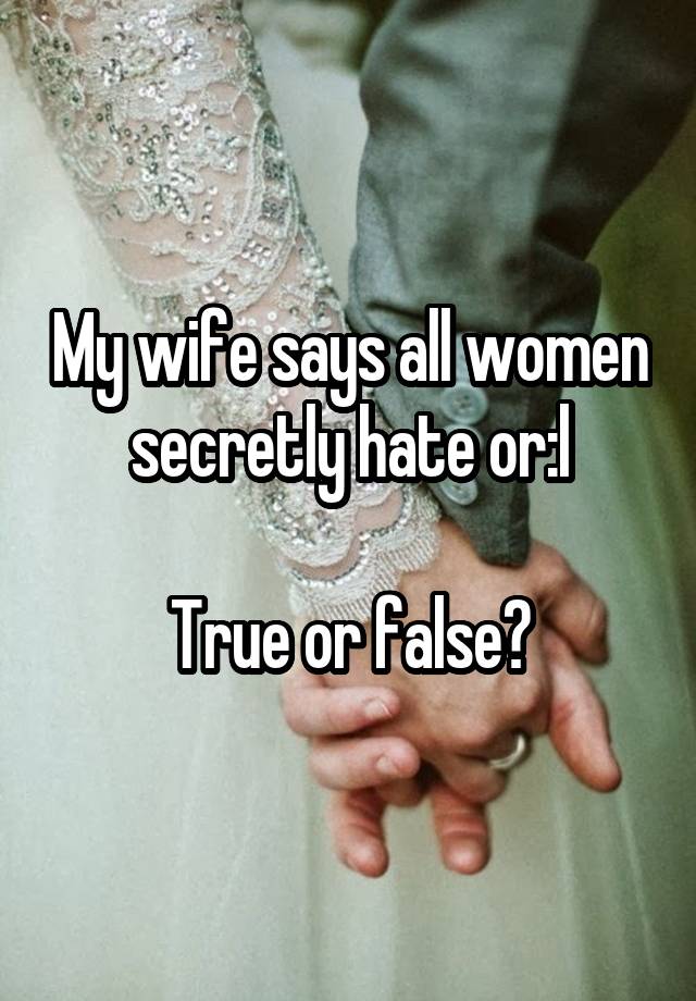 My wife says all women secretly hate or:l

True or false?