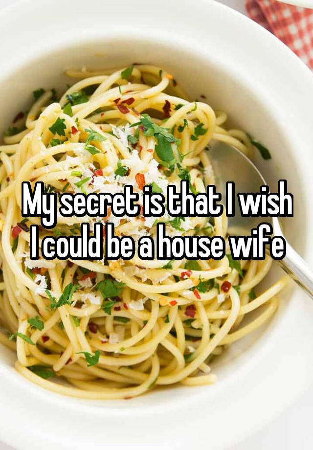 My secret is that I wish I could be a house wife