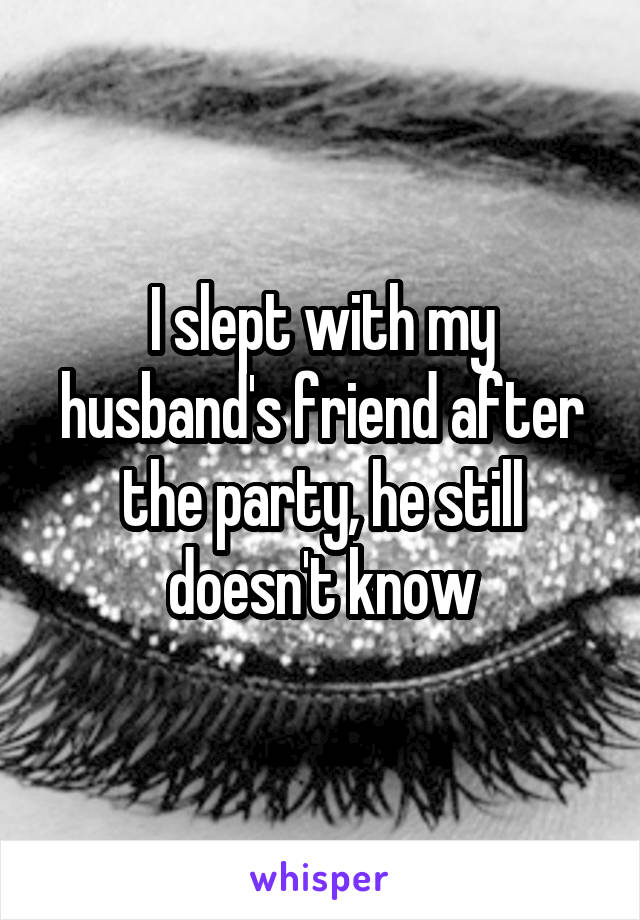 I slept with my husband's friend after the party, he still doesn't know